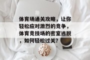 体育场通关攻略,让你轻松应对激烈的竞争,体育竞技场的密室逃脱,如何轻松过关? 体育场通关攻略,让你轻松应对激烈的竞争,体育竞技场的密室逃脱,如何轻松过关?