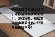 轻松掌握键盘通关技巧，让你游戏畅快玩不停！，游戏攻略，轻松掌握键盘通关技巧，让游戏畅快玩不停！