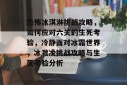 恐怖冰淇淋挑战攻略，如何应对六关的生死考验，冷静面对冰霜世界，冰激凌挑战攻略与生死考验分析