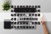 建立自我构建的企业网站的实战指南，企业网站搭建技巧，高效自建必备，10步教你轻松搭建企业网站，实践指南与高效搭建秘诀