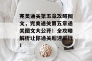 完美通关第五章攻略图文,完美通关第五章通关图文大公开!全攻略解析让你通关超速前行! 完美通关第五章攻略图文,完美通关第五章通关图文大公开!全攻略解析让你通关超速前行!