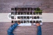 利用PS插件素材网站的资源制作精美插件教程，如何利用PS插件素材网站制作精美插件？
