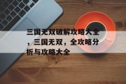 三国无双破解攻略大全,三国无双,全攻略分析与攻略大全