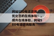 网站SEO电话咨询，优化您的在线体验！，提升在线体验，网站SEO电话咨询服务