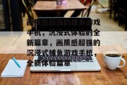 画质感超强的捕鱼游戏手机,沉浸式体验的全新篇章,画质感超强的沉浸式捕鱼游戏手机,全新体验篇章 画质感超强的捕鱼游戏手机,沉浸式体验的全新篇章,画质感超强的沉浸式捕鱼游戏手机,全新体验篇章