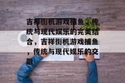 吉祥街机游戏捕鱼，传统与现代娱乐的完美结合，吉祥街机游戏捕鱼，传统与现代娱乐的交融
