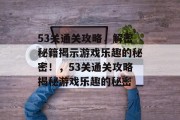 53关通关攻略，解密秘籍揭示游戏乐趣的秘密！，53关通关攻略揭秘游戏乐趣的秘密