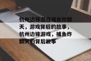 杭州边锋游戏捕鱼炸翻天,游戏背后的故事,杭州边锋游戏,捕鱼炸翻天的背后故事 杭州边锋游戏捕鱼炸翻天,游戏背后的故事,杭州边锋游戏,捕鱼炸翻天的背后故事