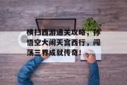 横扫西游通关攻略,孙悟空大闹天宫西行,闯荡三界成就传奇!