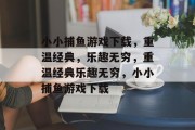 小小捕鱼游戏下载，重温经典，乐趣无穷，重温经典乐趣无穷，小小捕鱼游戏下载