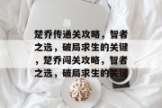 楚乔传通关攻略,智者之选,破局求生的关键,楚乔闯关攻略,智者之选,破局求生的关键 楚乔传通关攻略,智者之选,破局求生的关键,楚乔闯关攻略,智者之选,破局求生的关键