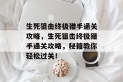 生死狙击终极猎手通关攻略,生死狙击终极猎手通关攻略,秘籍教你轻松过关!