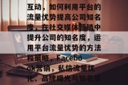 社交媒体营销中的公私互动，如何利用平台的流量优势提高公司知名度，在社交媒体营销中提升公司的知名度，运用平台流量优势的方法和策略，Facebook营销，私信流量优化、品牌曝光与知名度提升策略