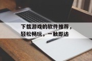 下载游戏的软件推荐，轻松畅玩，一触即达