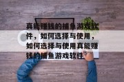 真能赚钱的捕鱼游戏软件，如何选择与使用，如何选择与使用真能赚钱的捕鱼游戏软件