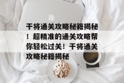 干将通关攻略秘籍揭秘!超精准的通关攻略帮你轻松过关!干将通关攻略秘籍揭秘