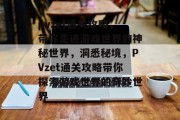 pvzet通关攻略,带你走进游戏世界的神秘世界,洞悉秘境,PVzet通关攻略带你探索游戏世界的奇妙世界 pvzet通关攻略,带你走进游戏世界的神秘世界,洞悉秘境,PVzet通关攻略带你探索游戏世界的奇妙世界