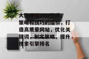 大型网站SEO引爆，策略和技巧的指引，打造高质量网站，优化关键词，制定策略，提升搜索引擎排名