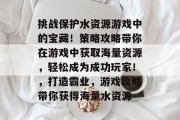 挑战保护水资源游戏中的宝藏!策略攻略带你在游戏中获取海量资源,轻松成为成功玩家!,打造霸业,游戏攻略带你获得海量水资源