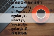 前端开发必备的插件工具——React.js，Vue.js，Angular.js，React.js, Vue.js, Angular.js 前端开发必备
