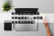 如何使用SEO策略提升网站排名？，如何提高搜索引擎排名？