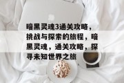 暗黑灵魂3通关攻略,挑战与探索的旅程,暗黑灵魂,通关攻略,探寻未知世界之旅