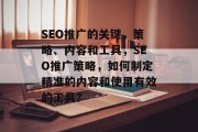 SEO推广的关键,策略、内容和工具,SEO推广策略,如何制定精准的内容和使用有效的工具? SEO推广的关键,策略、内容和工具,SEO推广策略,如何制定精准的内容和使用有效的工具?