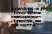 通关第六章:梦回三国，你的智慧力量到底能否破解这封神秘的邮件？你的智慧力量，破解六部任务信件之谜