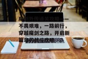 魔剑外传通关攻略——不畏艰难，一路前行，穿越魔剑之路，开启新篇章的战斗攻略