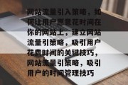 网站流量引入策略,如何让用户愿意花时间在你的网站上,建立网站流量引策略,吸引用户花费时间的关键技巧,网站流量引策略,吸引用户的时间管理技巧 网站流量引入策略,如何让用户愿意花时间在你的网站上,建立网站流量引策略,吸引用户花费时间的关键技巧,网站流量引策略,吸引用户的时间管理技巧