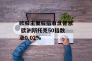 欧股主要股指收盘普涨 欧洲斯托克50指数涨0.02%