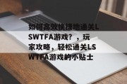 如何高效快捷地通关LSWTFA游戏?,玩家攻略,轻松通关LSWTFA游戏的小贴士