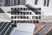 构建高质量的网站以提高搜索引擎排名，提升搜索引擎排名，打造高质量网站的10个关键步骤
