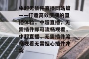 中超无插件直播网站篇——打造高效便捷的直播体验，中超直播，无需插件即可流畅观看，中超直播，无需插件流畅观看无需担心插件冲突