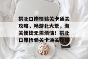 拱北口岸检验关卡通关攻略,畅游北大荒,海关便捷无需烦恼!拱北口岸检验关卡通关攻略