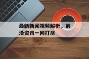 最新新闻视频解析，前沿资讯一网打尽