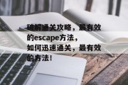 破解通关攻略，最有效的escape方法，如何迅速通关，最有效的方法！