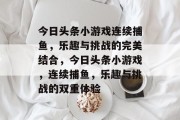 今日头条小游戏连续捕鱼，乐趣与挑战的完美结合，今日头条小游戏，连续捕鱼，乐趣与挑战的双重体验
