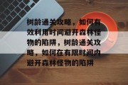 树龄通关攻略，如何有效利用时间避开森林怪物的陷阱，树龄通关攻略，如何在有限时间内避开森林怪物的陷阱