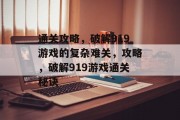 通关攻略，破解919游戏的复杂难关，攻略，破解919游戏通关秘诀