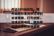 开远SEO站起航，提升品牌形象和转化率的关键策略，打开创新，加速品牌崛起，提升网站转化率的关键策略