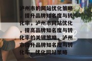 泸州市的网站优化策略，提升品牌知名度与转化率，泸州市网站优化，提高品牌知名度与转化率的关键策略，泸州市提升品牌知名度与转化率，优化网站策略