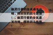 幽灵行者的全关通关攻略,释放你的战斗激情!,幽灵行者的全关通关攻略,释放战斗热情!
