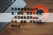 开发捕鱼游戏app外包，策略、优势与实现，开发捕鱼游戏app外包，策略、优势与实现途径