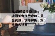 Ng通通关攻略，Ng通闯关大作战攻略，最全资讯！攻略解析，安全通关秘籍!