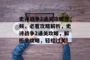 史诗战争2通关攻略视频,必看攻略解析,史诗战争2通关攻略,解析全攻略,轻松过关!