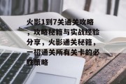 火影1到7关通关攻略，攻略秘籍与实战经验分享，火影通关秘籍，一招通关所有关卡的必胜策略