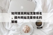 如何提高网站流量排名,提升网站流量排名的策略 如何提高网站流量排名,提升网站流量排名的策略