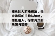 捕鱼达人游戏玩法，探索海洋的乐趣与策略，捕鱼达人，探索海洋的乐趣与策略