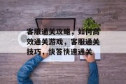 客服通关攻略，如何高效通关游戏，客服通关技巧，快答快速通关
